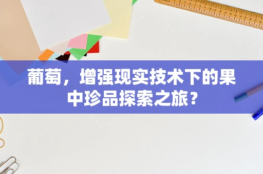 葡萄，增强现实技术下的果中珍品探索之旅？