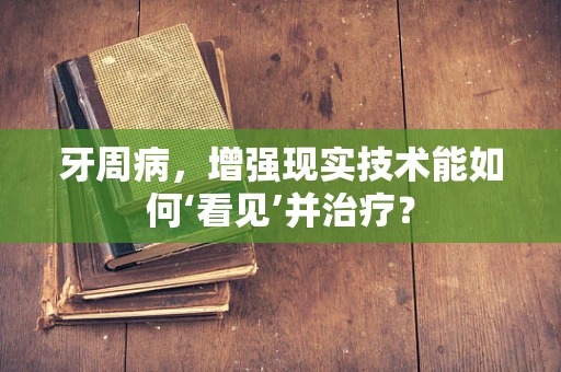 牙周病，增强现实技术能如何‘看见’并治疗？