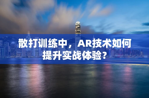 散打训练中，AR技术如何提升实战体验？