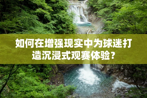 如何在增强现实中为球迷打造沉浸式观赛体验？