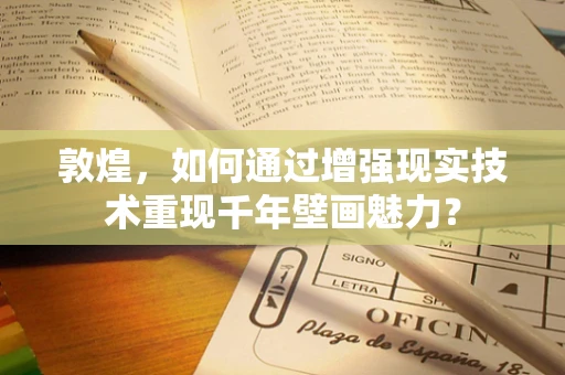 敦煌，如何通过增强现实技术重现千年壁画魅力？