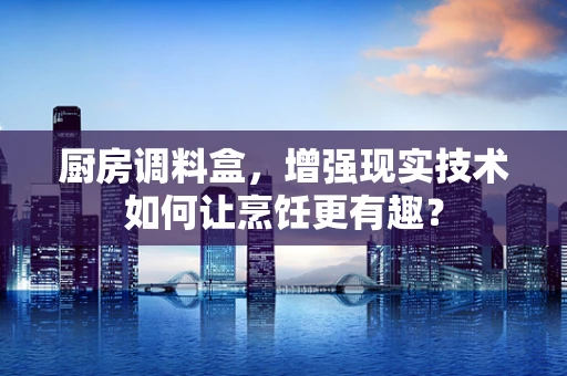 厨房调料盒，增强现实技术如何让烹饪更有趣？