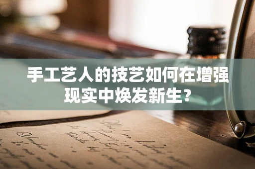 手工艺人的技艺如何在增强现实中焕发新生？