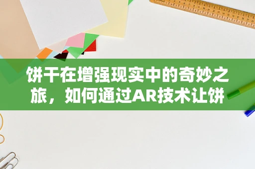 饼干在增强现实中的奇妙之旅，如何通过AR技术让饼干活起来？