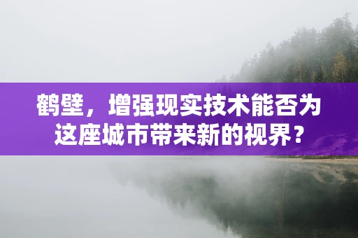 鹤壁，增强现实技术能否为这座城市带来新的视界？