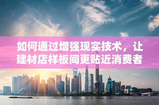 如何通过增强现实技术，让建材店样板间更贴近消费者需求？