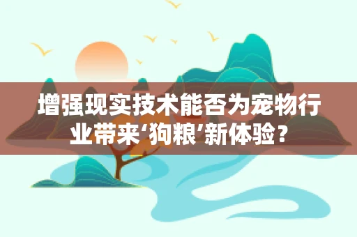 增强现实技术能否为宠物行业带来‘狗粮’新体验？