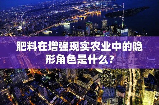 肥料在增强现实农业中的隐形角色是什么？