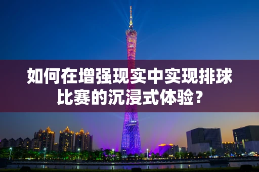 如何在增强现实中实现排球比赛的沉浸式体验？