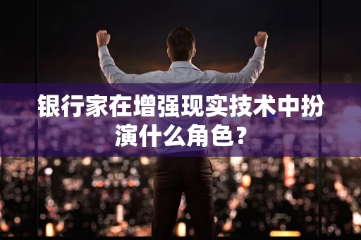 银行家在增强现实技术中扮演什么角色？