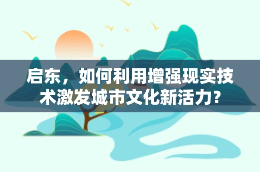 启东，如何利用增强现实技术激发城市文化新活力？