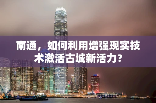 南通，如何利用增强现实技术激活古城新活力？