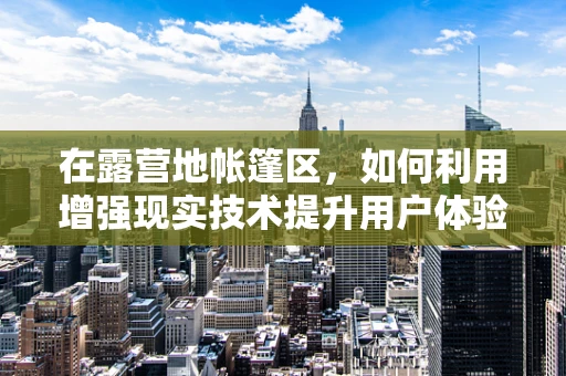 在露营地帐篷区，如何利用增强现实技术提升用户体验？