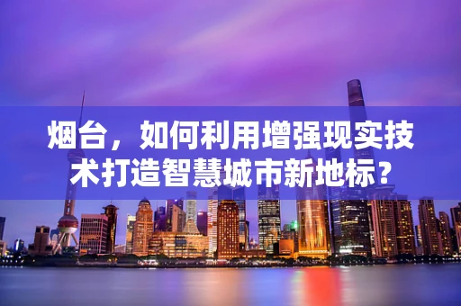 烟台，如何利用增强现实技术打造智慧城市新地标？