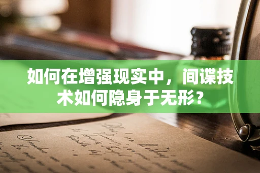 如何在增强现实中，间谍技术如何隐身于无形？