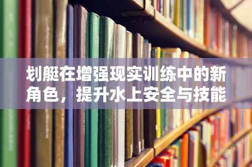 划艇在增强现实训练中的新角色，提升水上安全与技能的新维度？