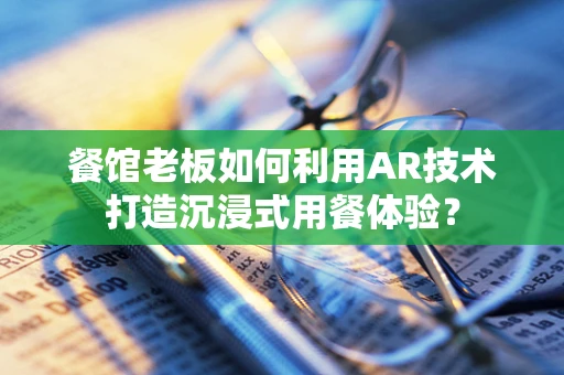 餐馆老板如何利用AR技术打造沉浸式用餐体验？