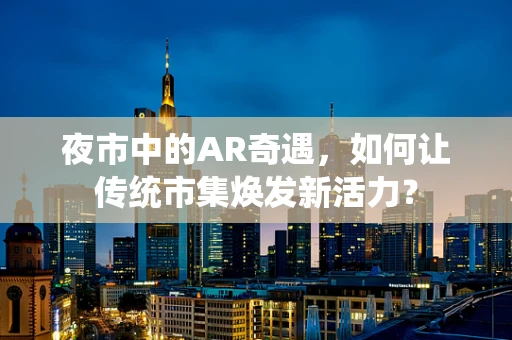 夜市中的AR奇遇，如何让传统市集焕发新活力？