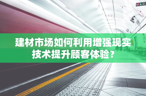 建材市场如何利用增强现实技术提升顾客体验？