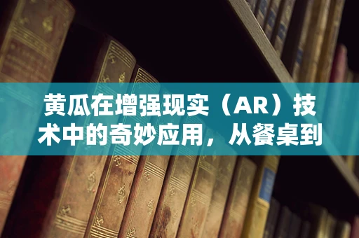 黄瓜在增强现实（AR）技术中的奇妙应用，从餐桌到虚拟展示的跨越