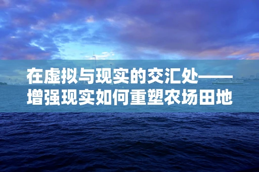 在虚拟与现实的交汇处——增强现实如何重塑农场田地的未来？