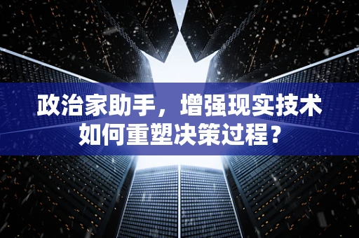 政治家助手，增强现实技术如何重塑决策过程？