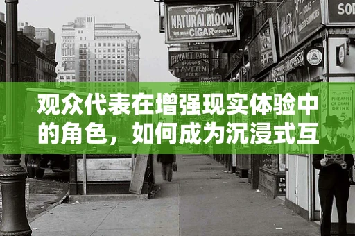 观众代表在增强现实体验中的角色，如何成为沉浸式互动的催化剂？