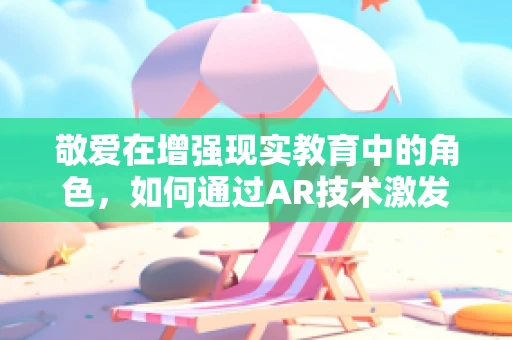 敬爱在增强现实教育中的角色，如何通过AR技术激发学生对知识的敬畏与热爱？