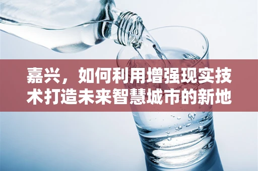 嘉兴，如何利用增强现实技术打造未来智慧城市的新地标？