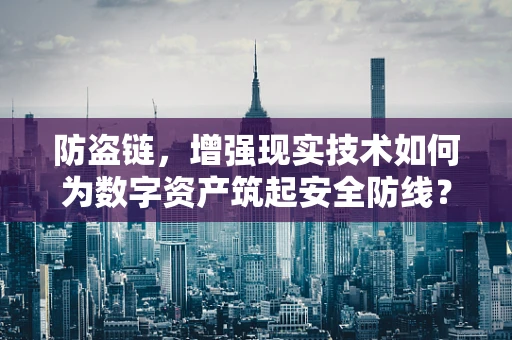 防盗链，增强现实技术如何为数字资产筑起安全防线？