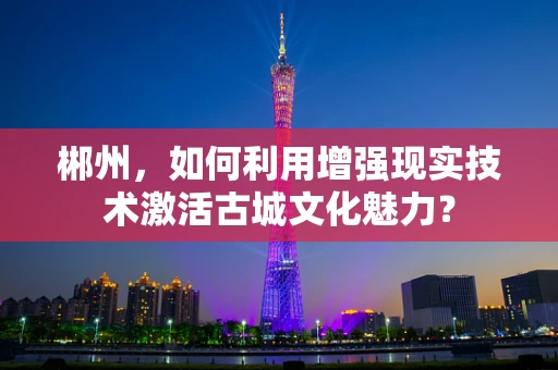 郴州，如何利用增强现实技术激活古城文化魅力？