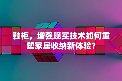 鞋柜，增强现实技术如何重塑家居收纳新体验？