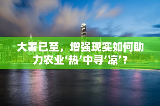 大暑已至，增强现实如何助力农业‘热’中寻‘凉’？