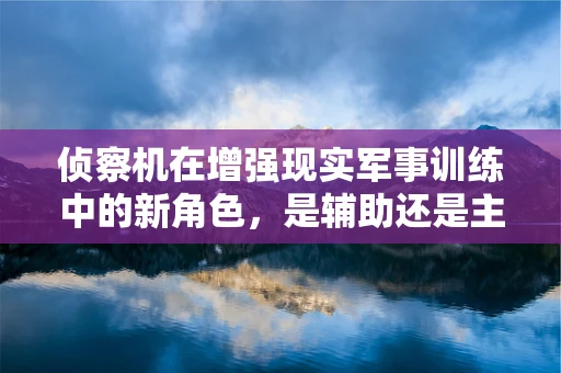 侦察机在增强现实军事训练中的新角色，是辅助还是主导？