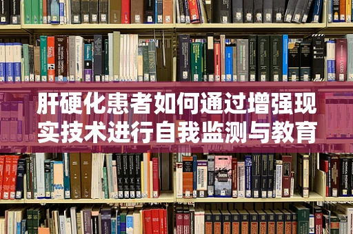 肝硬化患者如何通过增强现实技术进行自我监测与教育？