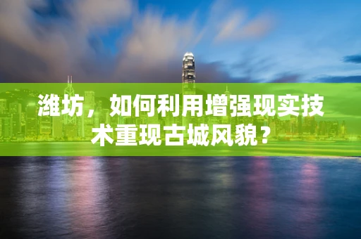 潍坊，如何利用增强现实技术重现古城风貌？