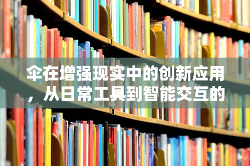 伞在增强现实中的创新应用，从日常工具到智能交互的飞跃？