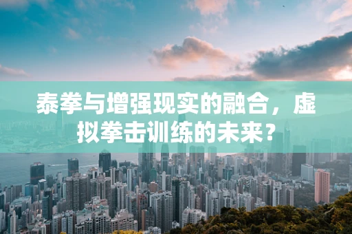 泰拳与增强现实的融合，虚拟拳击训练的未来？