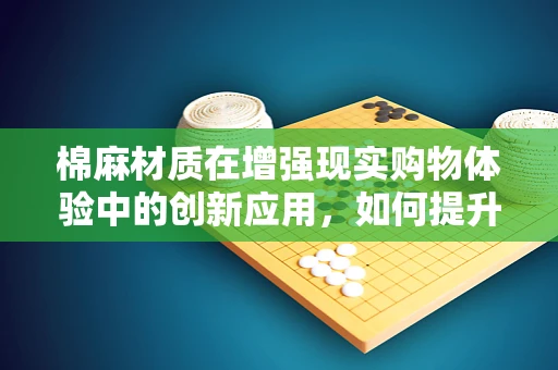 棉麻材质在增强现实购物体验中的创新应用，如何提升用户体验？