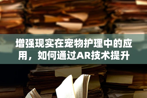 增强现实在宠物护理中的应用，如何通过AR技术提升狗粮的互动性和教育性？