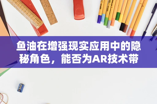 鱼油在增强现实应用中的隐秘角色，能否为AR技术带来鱼水之欢？