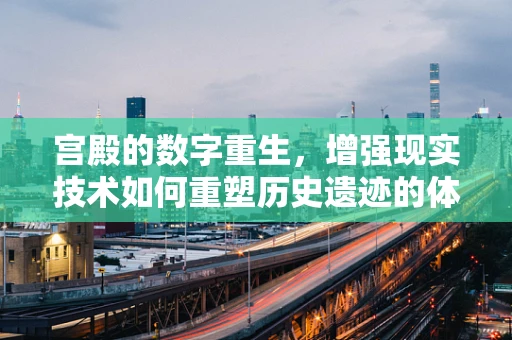 宫殿的数字重生，增强现实技术如何重塑历史遗迹的体验？