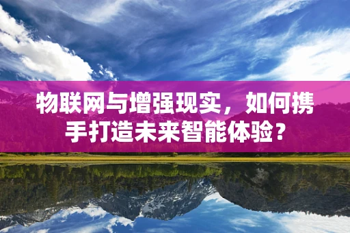 物联网与增强现实，如何携手打造未来智能体验？