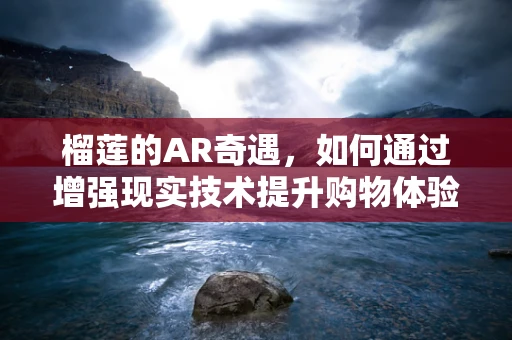 榴莲的AR奇遇，如何通过增强现实技术提升购物体验？