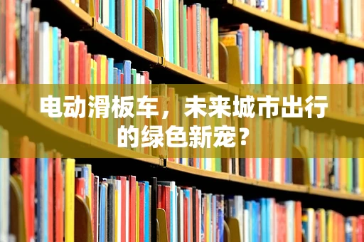 电动滑板车，未来城市出行的绿色新宠？