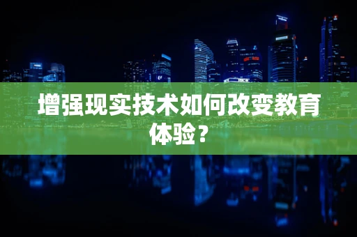 增强现实技术如何改变教育体验？