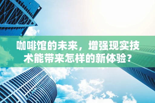 咖啡馆的未来，增强现实技术能带来怎样的新体验？