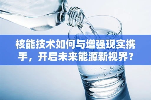 核能技术如何与增强现实携手，开启未来能源新视界？