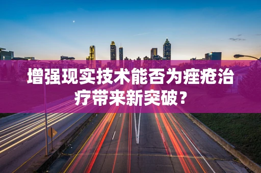 增强现实技术能否为痤疮治疗带来新突破？