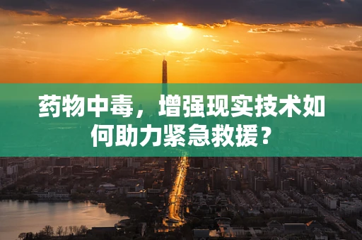 药物中毒，增强现实技术如何助力紧急救援？